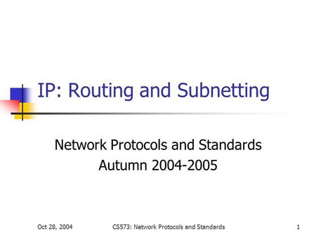 Oct 28, 2004CS573: Network Protocols and Standards1 IP: Routing and Subnetting Network Protocols and Standards Autumn 2004-2005.