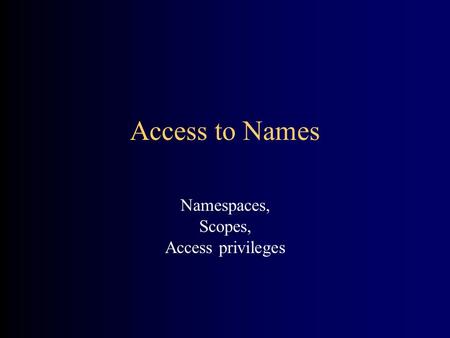 Access to Names Namespaces, Scopes, Access privileges.