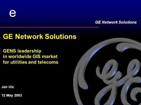 GE Network Solutions ee GE Network Solutions GENS leadership in worldwide GIS market for utilities and telecoms Jan Ulc 12 May 2003.
