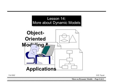 More on Dynamic Models - Page L14-1 Full 2002M.E. Fayad Lesson 14: More about Dynamic Models Object- Oriented Modeling & Applications.