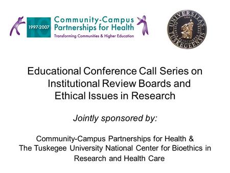 Educational Conference Call Series on Institutional Review Boards and Ethical Issues in Research Jointly sponsored by: Community-Campus Partnerships for.