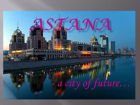 - a city of future….  Astana is a capital and the heart of Kazakhstan with population of 708,794 people.  It is located in the north-central area of.