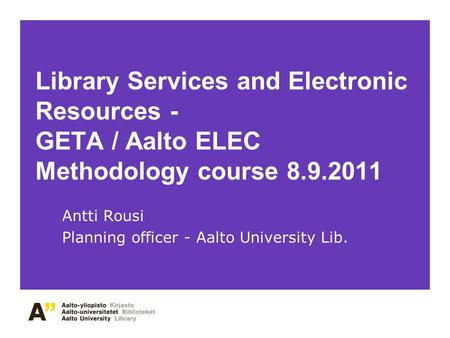 Library Services and Electronic Resources - GETA / Aalto ELEC Methodology course 8.9.2011 Antti Rousi Planning officer - Aalto University Lib.