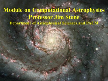 Module on Computational Astrophysics Professor Jim Stone Department of Astrophysical Sciences and PACM.