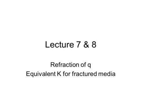 Lecture 7 & 8 Refraction of q Equivalent K for fractured media.