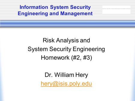 Information System Security Engineering and Management Risk Analysis and System Security Engineering Homework (#2, #3) Dr. William Hery