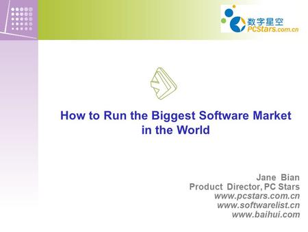 How to Run the Biggest Software Market in the World Jane Bian Product Director, PC Stars www.pcstars.com.cn www.softwarelist.cn www.baihui.com.
