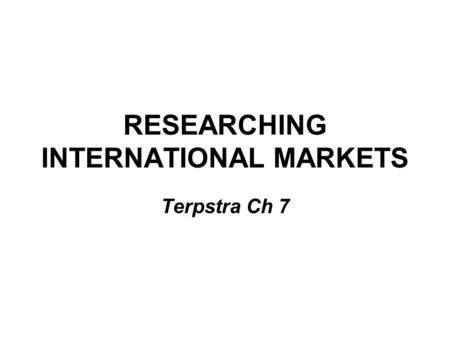 RESEARCHING INTERNATIONAL MARKETS Terpstra Ch 7 BASIC DECISIONS REQUIRING DATA Which market to enter? screening general business environment evaluating.