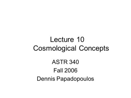Lecture 10 Cosmological Concepts ASTR 340 Fall 2006 Dennis Papadopoulos.