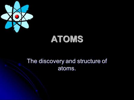 ATOMS The discovery and structure of atoms.. 1. Elements are composed of extremely small particles called atoms. All atoms of a given element are identical.