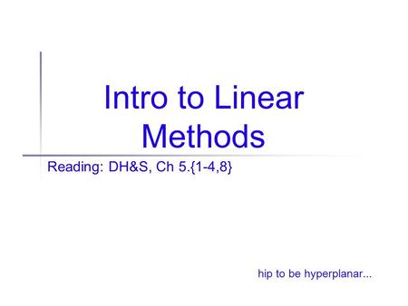 Intro to Linear Methods Reading: DH&S, Ch 5.{1-4,8} hip to be hyperplanar...