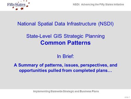 Slide 1 NSDI: Advancing the Fifty States Initiative Implementing Statewide Strategic and Business Plans National Spatial Data Infrastructure (NSDI) State-Level.