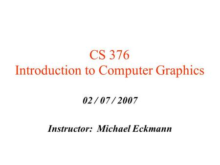 CS 376 Introduction to Computer Graphics 02 / 07 / 2007 Instructor: Michael Eckmann.
