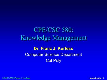 © 2001-2005 Franz J. Kurfess Introduction 1 CPE/CSC 580: Knowledge Management Dr. Franz J. Kurfess Computer Science Department Cal Poly.