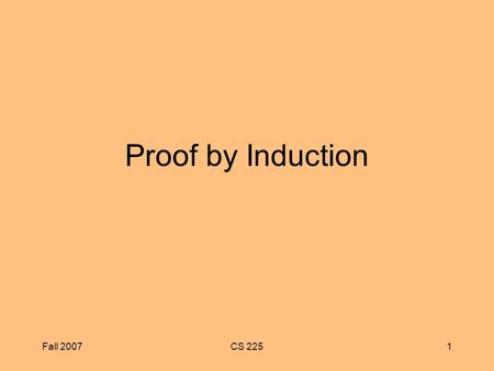 Fall 2007CS 2251 Proof by Induction. Fall 2007CS 2252 Proof by Induction There are two forms of induction Standard Induction –Prove the theorem is true.