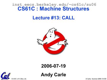 CS 61C L13 CALL (1) A Carle, Summer 2006 © UCB inst.eecs.berkeley.edu/~cs61c/su06 CS61C : Machine Structures Lecture #13: CALL 2006-07-19 Andy Carle.