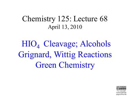 Chemistry 125: Lecture 68 April 13, 2010 HIO 4 Cleavage; Alcohols Grignard, Wittig Reactions Green Chemistry This For copyright notice see final page of.