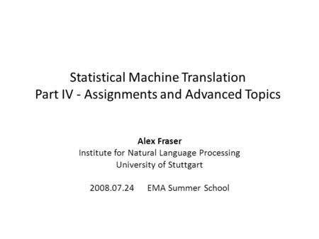 Statistical Machine Translation Part IV - Assignments and Advanced Topics Alex Fraser Institute for Natural Language Processing University of Stuttgart.