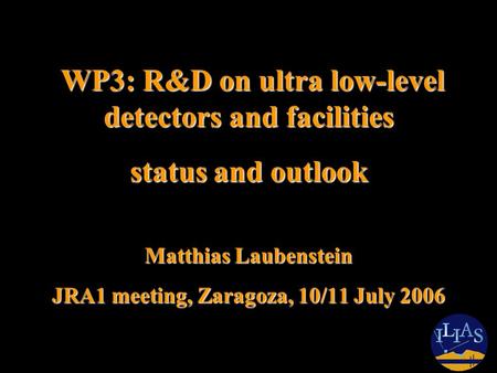 WP3: R&D on ultra low-level detectors and facilities WP3: R&D on ultra low-level detectors and facilities status and outlook Matthias Laubenstein JRA1.
