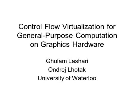Control Flow Virtualization for General-Purpose Computation on Graphics Hardware Ghulam Lashari Ondrej Lhotak University of Waterloo.
