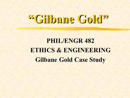 “Gilbane Gold” PHIL/ENGR 482 ETHICS & ENGINEERING Gilbane Gold Case Study.