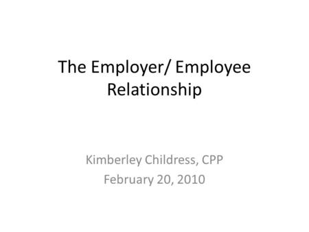 The Employer/ Employee Relationship Kimberley Childress, CPP February 20, 2010.