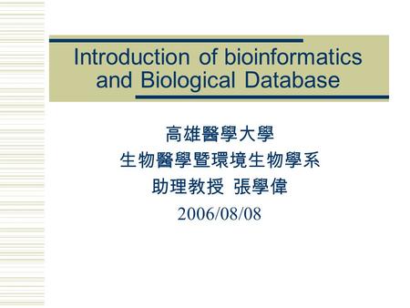 Introduction of bioinformatics and Biological Database 高雄醫學大學 生物醫學暨環境生物學系 助理教授 張學偉 2006/08/08.