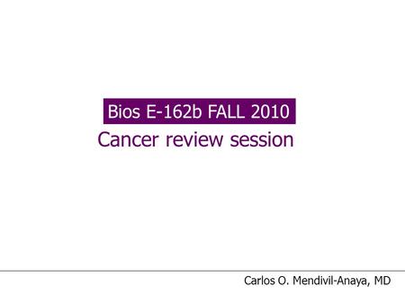 Bios E-162b FALL 2010 Cancer review session Carlos O. Mendivil-Anaya, MD.