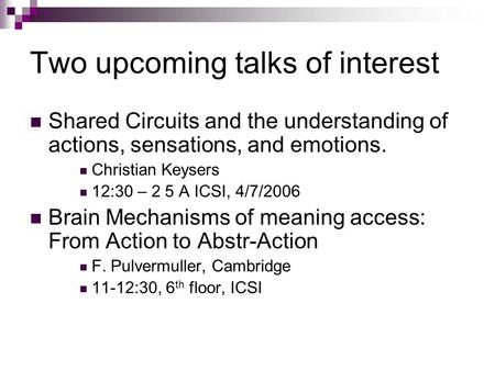 Two upcoming talks of interest Shared Circuits and the understanding of actions, sensations, and emotions. Christian Keysers 12:30 – 2 5 A ICSI, 4/7/2006.