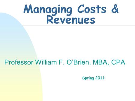 Managing Costs & Revenues Professor William F. O’Brien, MBA, CPA Spring 2011.
