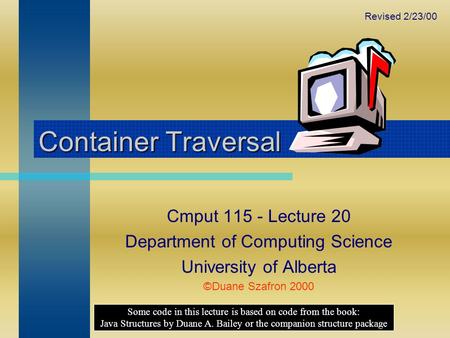 Container Traversal Cmput 115 - Lecture 20 Department of Computing Science University of Alberta ©Duane Szafron 2000 Some code in this lecture is based.