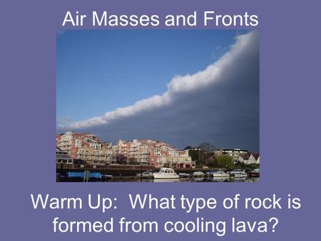 Air Masses and Fronts Warm Up: What type of rock is formed from cooling lava?