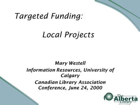 Mary Westell Information Resources, University of Calgary Canadian Library Association Conference, June 24, 2000 Targeted Funding: Local Projects.