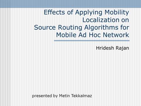 Effects of Applying Mobility Localization on Source Routing Algorithms for Mobile Ad Hoc Network Hridesh Rajan presented by Metin Tekkalmaz.