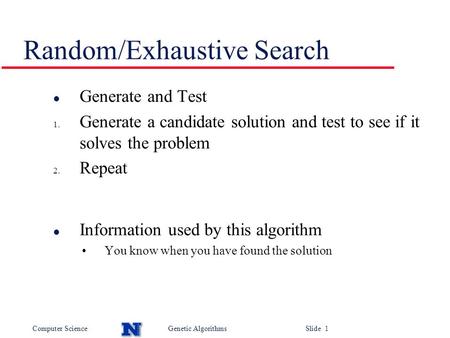 Computer ScienceGenetic Algorithms Slide 1 Random/Exhaustive Search l Generate and Test 1. Generate a candidate solution and test to see if it solves the.