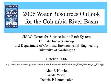 Alan F. Hamlet Andy Wood Dennis P. Lettenmaier JISAO Center for Science in the Earth System Climate Impacts Group and Department of Civil and Environmental.
