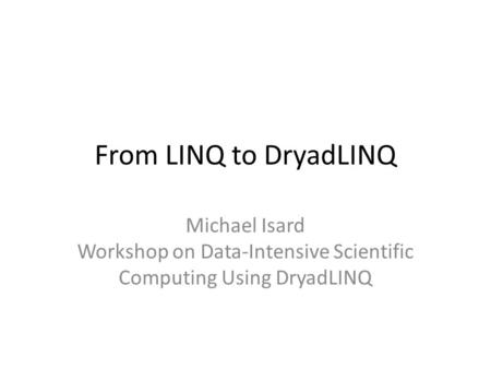 From LINQ to DryadLINQ Michael Isard Workshop on Data-Intensive Scientific Computing Using DryadLINQ.
