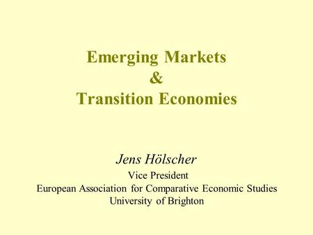 Emerging Markets & Transition Economies Jens Hölscher Vice President European Association for Comparative Economic Studies University of Brighton.