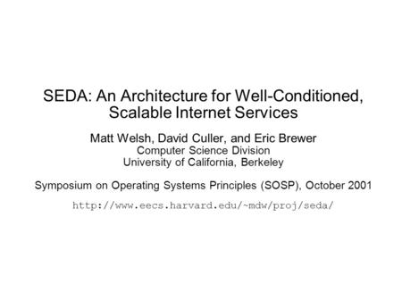 SEDA: An Architecture for Well-Conditioned, Scalable Internet Services Matt Welsh, David Culler, and Eric Brewer Computer Science Division University of.