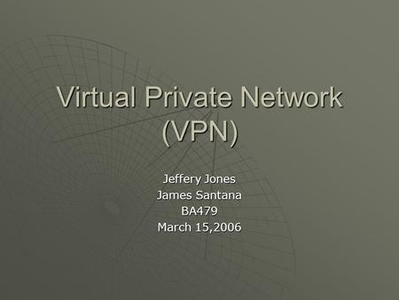 Virtual Private Network (VPN) Jeffery Jones James Santana BA479 March 15,2006.