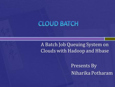 A Batch Job Queuing System on Clouds with Hadoop and Hbase Presents By Niharika Potharam.