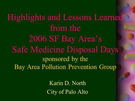 Highlights and Lessons Learned from the 2006 SF Bay Area’s Safe Medicine Disposal Days sponsored by the Bay Area Pollution Prevention Group Karin D. North.