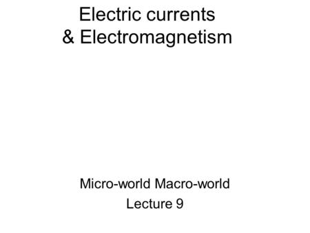 Electric currents & Electromagnetism Micro-world Macro-world Lecture 9.