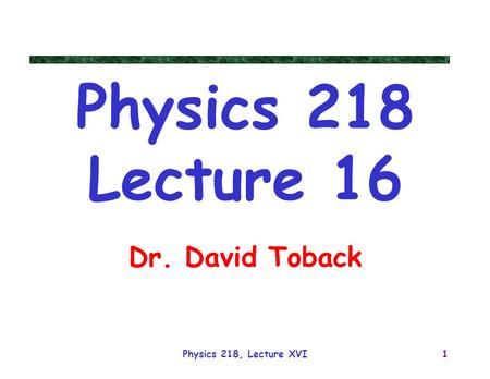 Physics 218 Lecture 16 Dr. David Toback Physics 218, Lecture XVI.