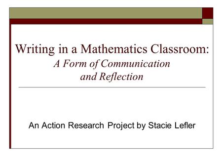 Writing in a Mathematics Classroom: A Form of Communication and Reflection An Action Research Project by Stacie Lefler.