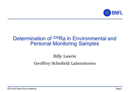 Page 1EIChroM Users’ Group Meeting Determination of 226 Ra in Environmental and Personal Monitoring Samples Billy Lawrie Geoffrey Schofield Laboratories.