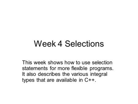 Week 4 Selections This week shows how to use selection statements for more flexible programs. It also describes the various integral types that are available.