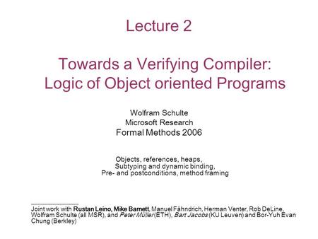 Lecture 2 Towards a Verifying Compiler: Logic of Object oriented Programs Wolfram Schulte Microsoft Research Formal Methods 2006 Objects, references, heaps,