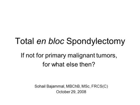 Total en bloc Spondylectomy If not for primary malignant tumors, for what else then? Sohail Bajammal, MBChB, MSc, FRCS(C) October 29, 2008.
