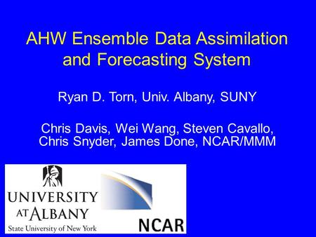 AHW Ensemble Data Assimilation and Forecasting System Ryan D. Torn, Univ. Albany, SUNY Chris Davis, Wei Wang, Steven Cavallo, Chris Snyder, James Done,
